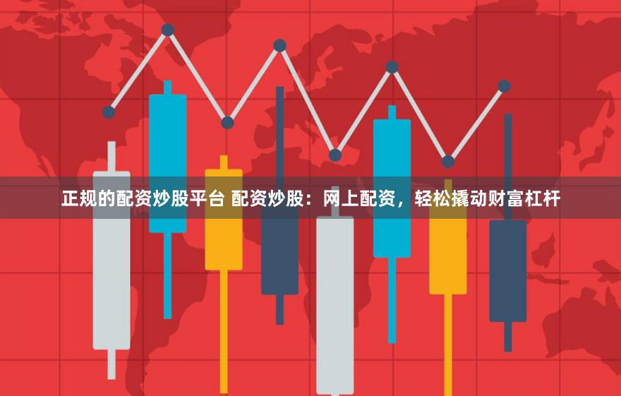正规的配资炒股平台 配资炒股：网上配资，轻松撬动财富杠杆