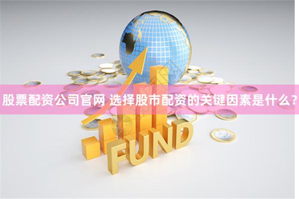 股票配资公司官网 选择股市配资的关键因素是什么？