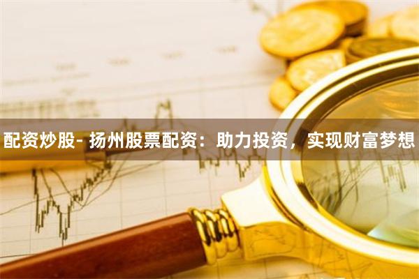 配资炒股- 扬州股票配资：助力投资，实现财富梦想