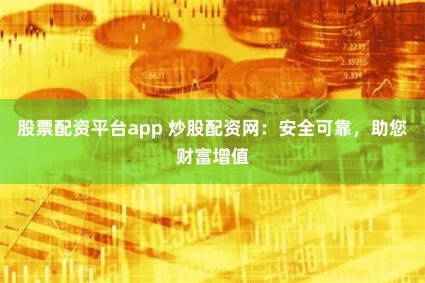 股票配资平台app 炒股配资网：安全可靠，助您财富增值