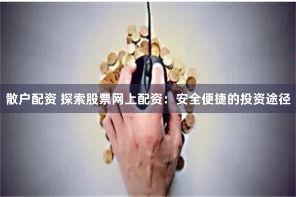 散户配资 探索股票网上配资：安全便捷的投资途径