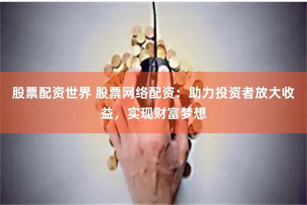 股票配资世界 股票网络配资：助力投资者放大收益，实现财富梦想