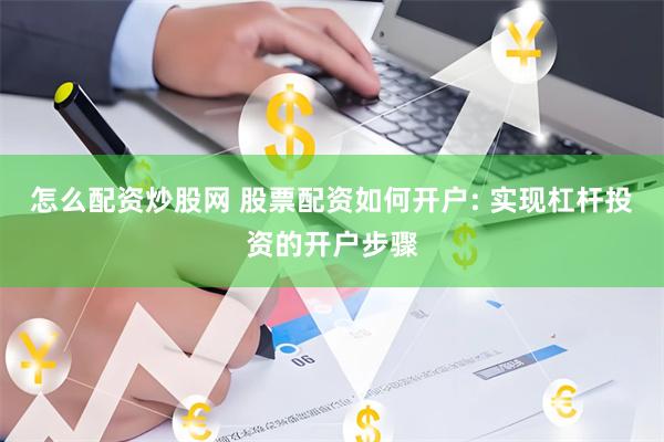 怎么配资炒股网 股票配资如何开户: 实现杠杆投资的开户步骤