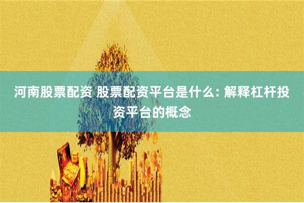 河南股票配资 股票配资平台是什么: 解释杠杆投资平台的概念