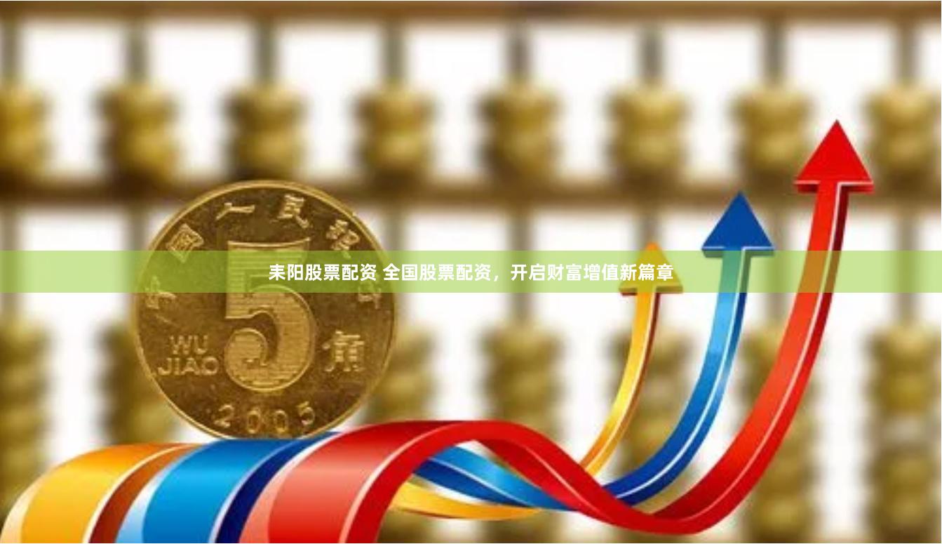 耒阳股票配资 全国股票配资，开启财富增值新篇章