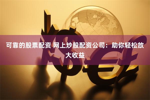 可靠的股票配资 网上炒股配资公司：助你轻松放大收益