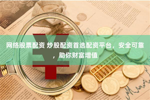 网络股票配资 炒股配资首选配资平台，安全可靠，助你财富增值
