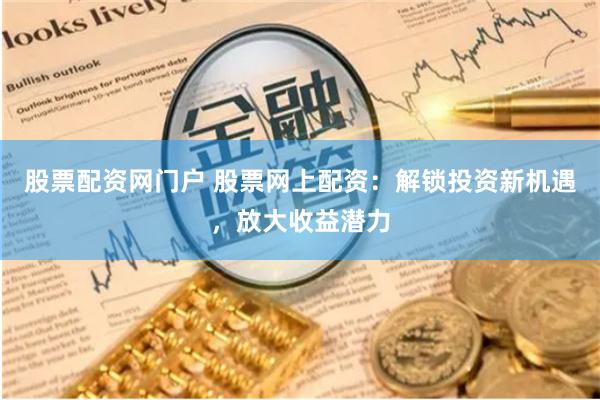 股票配资网门户 股票网上配资：解锁投资新机遇，放大收益潜力