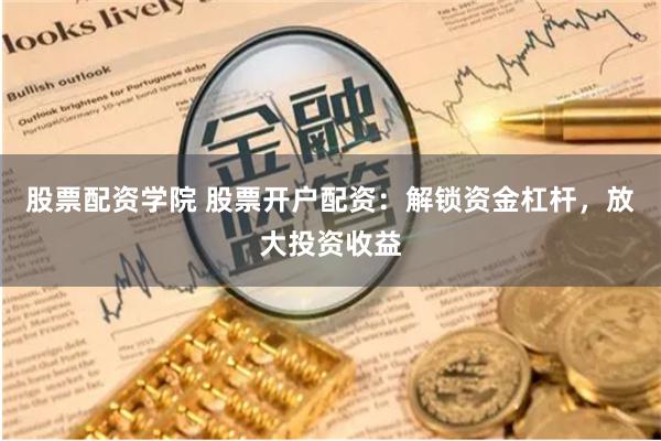 股票配资学院 股票开户配资：解锁资金杠杆，放大投资收益