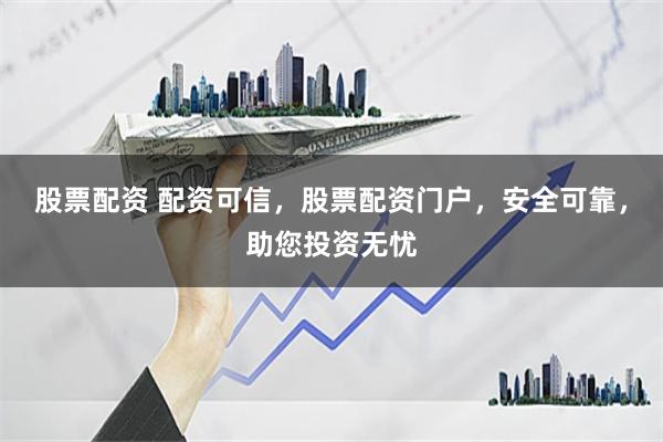 股票配资 配资可信，股票配资门户，安全可靠，助您投资无忧