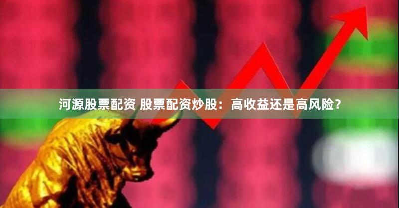 河源股票配资 股票配资炒股：高收益还是高风险？