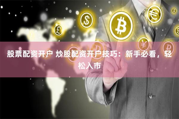 股票配资开户 炒股配资开户技巧：新手必看，轻松入市