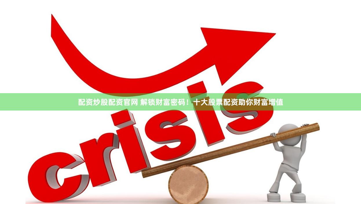 配资炒股配资官网 解锁财富密码！十大股票配资助你财富增值