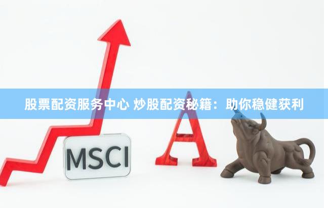 股票配资服务中心 炒股配资秘籍：助你稳健获利