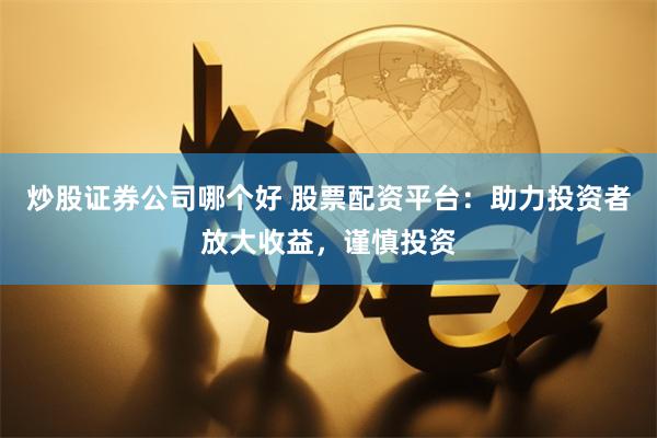 炒股证券公司哪个好 股票配资平台：助力投资者放大收益，谨慎投资