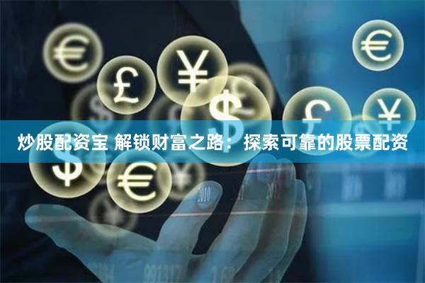 炒股配资宝 解锁财富之路：探索可靠的股票配资
