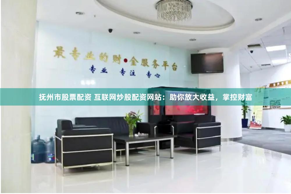 抚州市股票配资 互联网炒股配资网站：助你放大收益，掌控财富