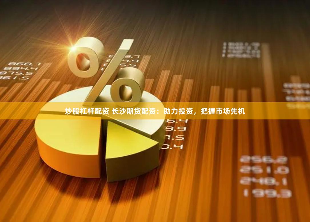 炒股杠杆配资 长沙期货配资：助力投资，把握市场先机