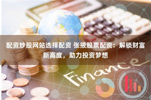 配资炒股网站选择配资 张掖股票配资：解锁财富新高度，助力投资梦想