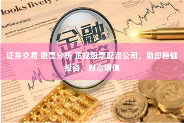 证券交易 股票分析 正规股票配资公司，助您稳健投资，财富增值