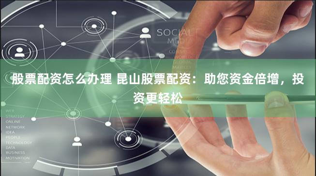 股票配资怎么办理 昆山股票配资：助您资金倍增，投资更轻松
