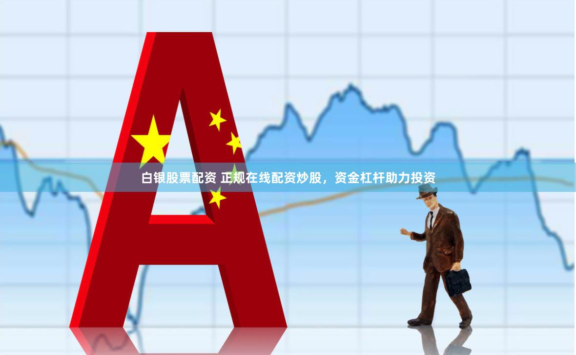 白银股票配资 正规在线配资炒股，资金杠杆助力投资
