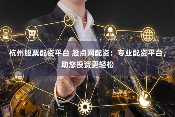 杭州股票配资平台 股点网配资：专业配资平台，助您投资更轻松