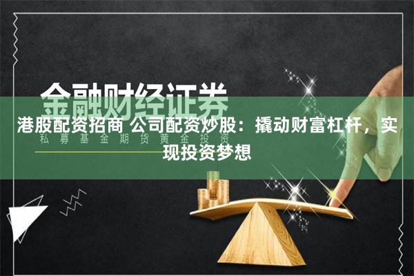 港股配资招商 公司配资炒股：撬动财富杠杆，实现投资梦想