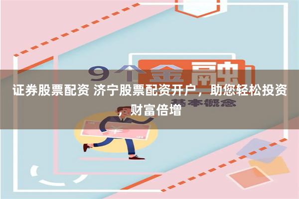 证券股票配资 济宁股票配资开户，助您轻松投资，财富倍增