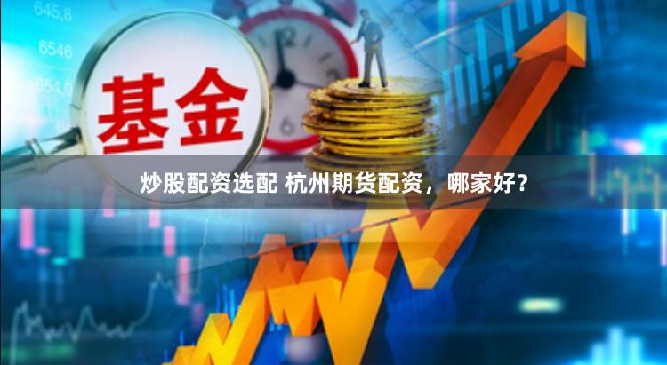 炒股配资选配 杭州期货配资，哪家好？