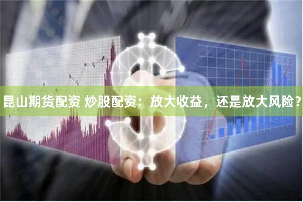 昆山期货配资 炒股配资：放大收益，还是放大风险？