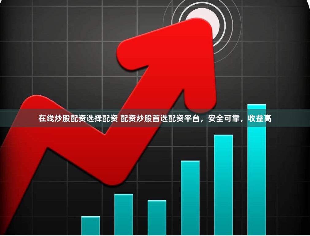 在线炒股配资选择配资 配资炒股首选配资平台，安全可靠，收益高