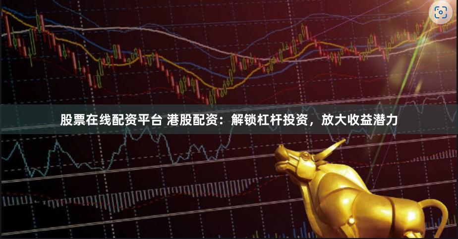 股票在线配资平台 港股配资：解锁杠杆投资，放大收益潜力
