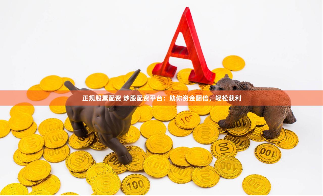 正规股票配资 炒股配资平台：助你资金翻倍，轻松获利