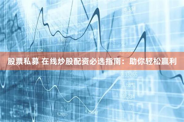 股票私募 在线炒股配资必选指南：助你轻松赢利