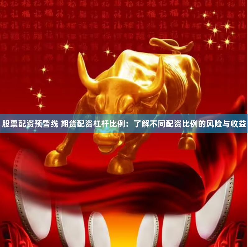 股票配资预警线 期货配资杠杆比例：了解不同配资比例的风险与收益