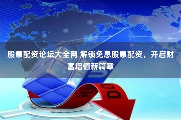 股票配资论坛大全网 解锁免息股票配资，开启财富增值新篇章