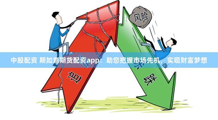 中股配资 期如意期货配资app：助您把握市场先机，实现财富梦想