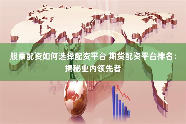 股票配资如何选择配资平台 期货配资平台排名：揭秘业内领先者
