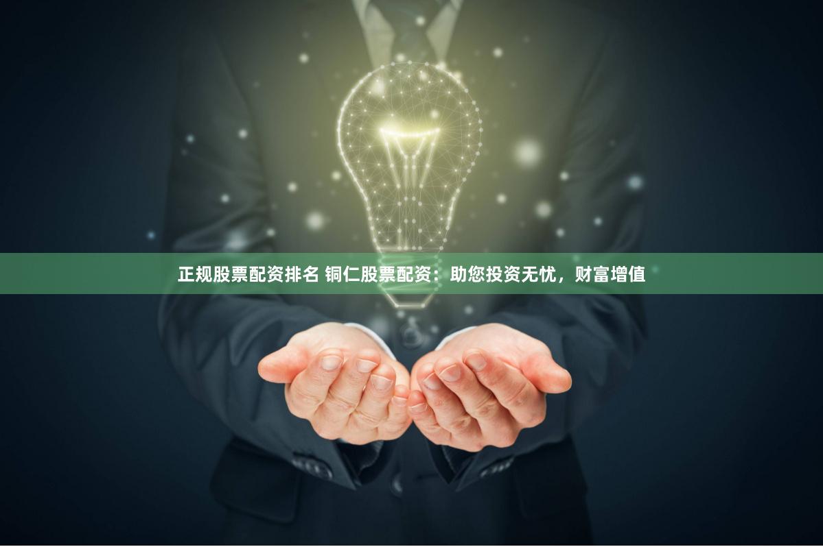 正规股票配资排名 铜仁股票配资：助您投资无忧，财富增值