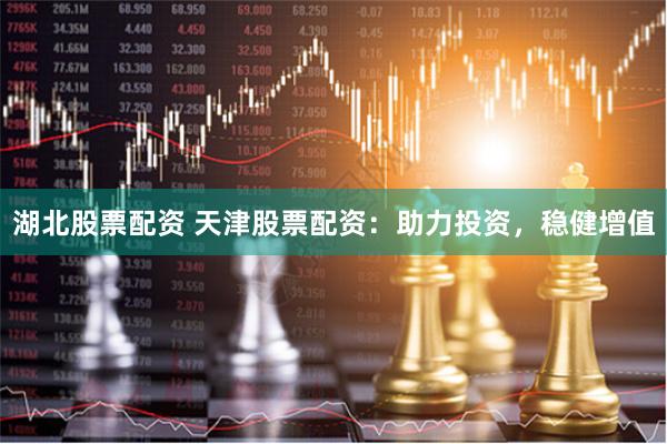 湖北股票配资 天津股票配资：助力投资，稳健增值