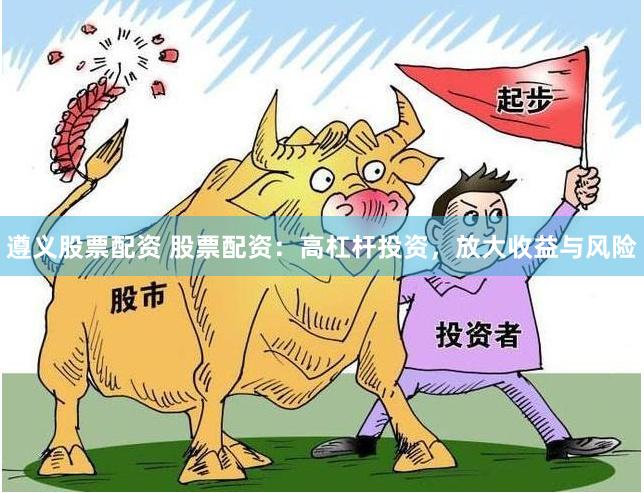 遵义股票配资 股票配资：高杠杆投资，放大收益与风险