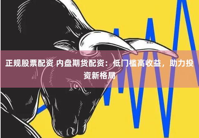 正规股票配资 内盘期货配资：低门槛高收益，助力投资新格局