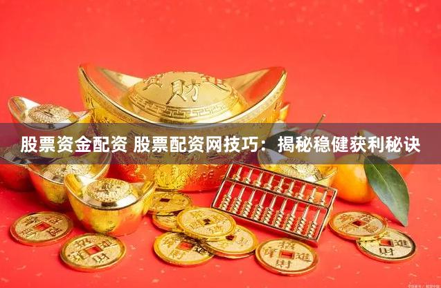 股票资金配资 股票配资网技巧：揭秘稳健获利秘诀