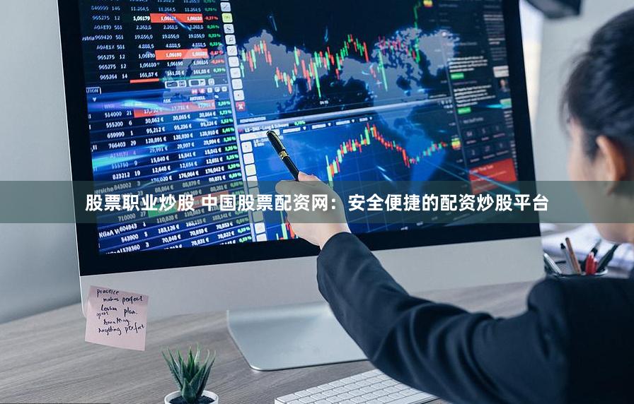 股票职业炒股 中国股票配资网：安全便捷的配资炒股平台