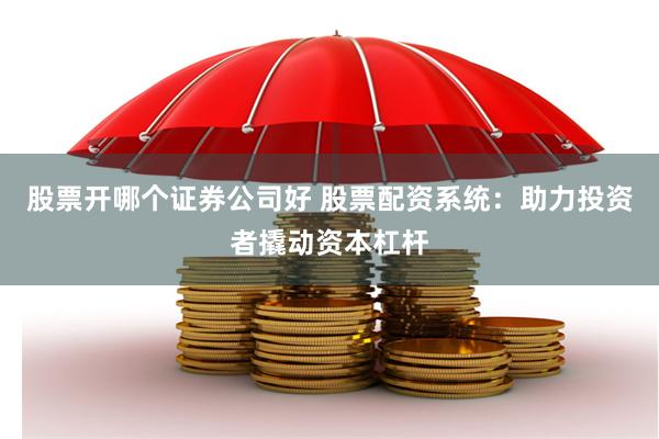 股票开哪个证券公司好 股票配资系统：助力投资者撬动资本杠杆
