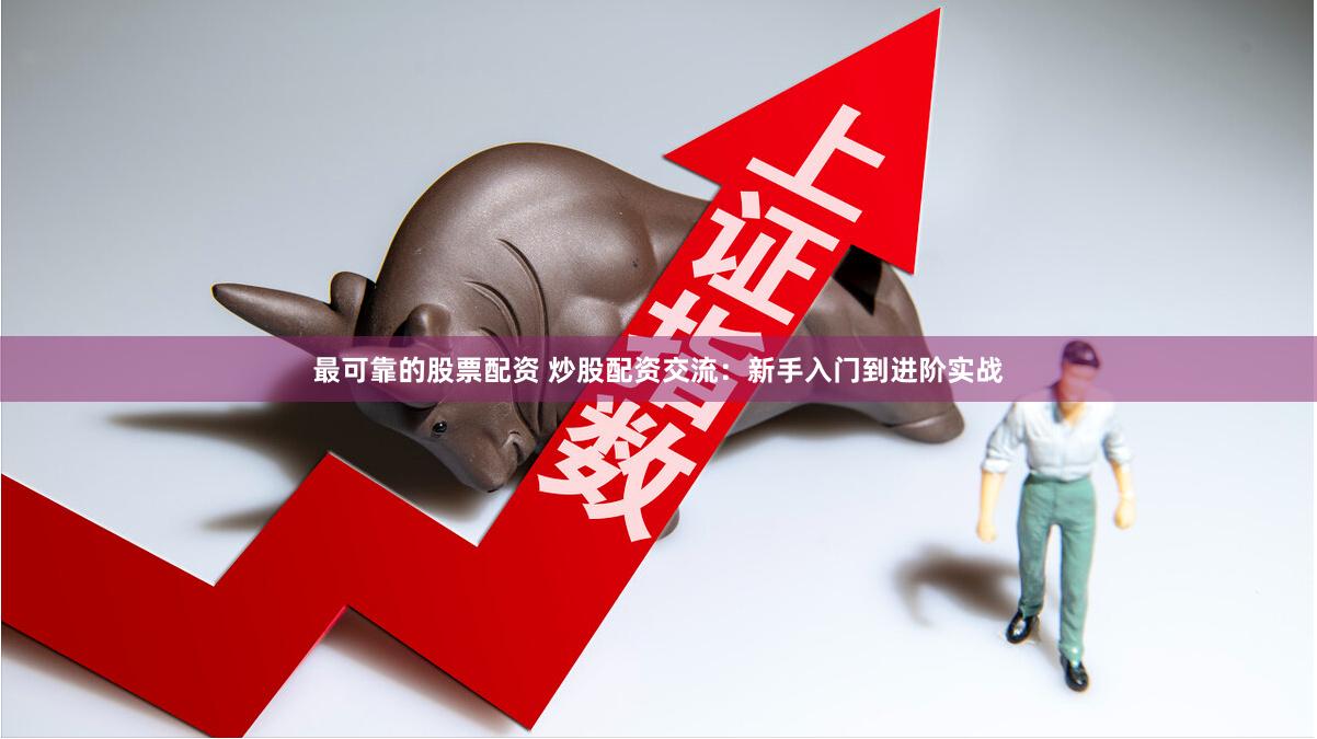 最可靠的股票配资 炒股配资交流：新手入门到进阶实战