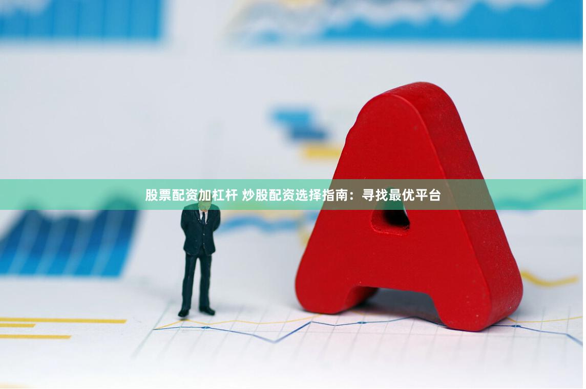 股票配资加杠杆 炒股配资选择指南：寻找最优平台