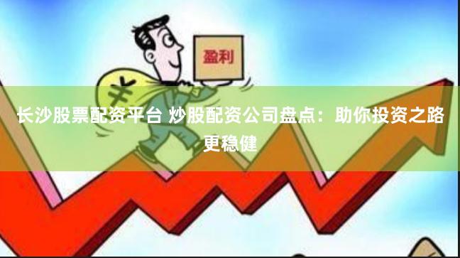 长沙股票配资平台 炒股配资公司盘点：助你投资之路更稳健