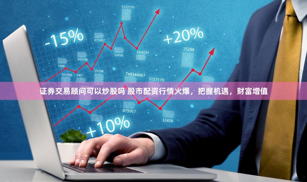 证券交易顾问可以炒股吗 股市配资行情火爆，把握机遇，财富增值